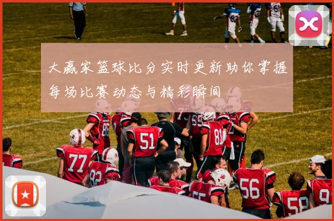 大赢家篮球比分实时更新助你掌握每场比赛动态与精彩瞬间