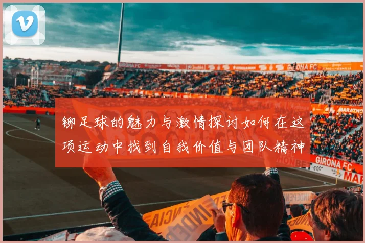 铆足球的魅力与激情探讨如何在这项运动中找到自我价值与团队精神