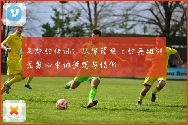 足球的传说：从绿茵场上的英雄到无数心中的梦想与信仰