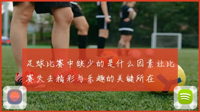 足球比赛中缺少的是什么因素让比赛失去精彩与乐趣的关键所在