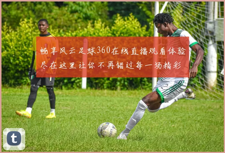 畅享风云足球360在线直播观看体验尽在这里让你不再错过每一场精彩赛事