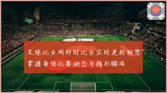 足球比分网即时比分实时更新助您掌握每场比赛动态与精彩瞬间