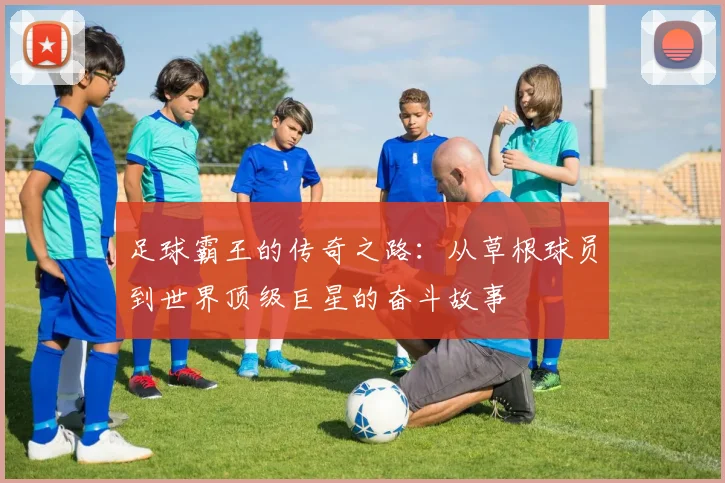 足球霸王的传奇之路：从草根球员到世界顶级巨星的奋斗故事